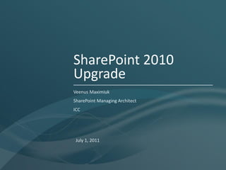 SharePoint 2010
Upgrade
Veenus Maximiuk
SharePoint Managing Architect
ICC




 July 1, 2011
 