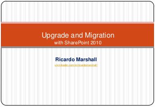 Upgrade and Migration
   with SharePoint 2010


   Ricardo Marshall
   uk.linkedin.com/in/ricardomarshall/
 