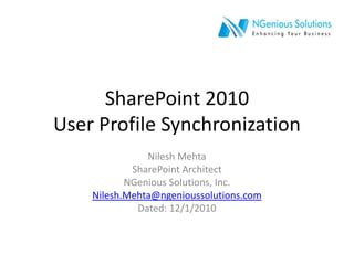 SharePoint 2010User Profile Synchronization Nilesh Mehta SharePoint Architect NGenious Solutions, Inc. Nilesh.Mehta@ngenioussolutions.com Dated: 12/1/2010 