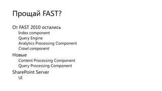 Прощай FAST?
От FAST 2010 остались
Index component
Query Engine
Analytics Processing Component
Crawl component

Новые
Content Processing Component
Query Processing Component

SharePoint Server
UI

 