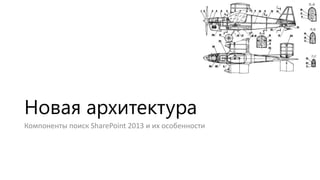 Новая архитектура
Компоненты поиск SharePoint 2013 и их особенности

 