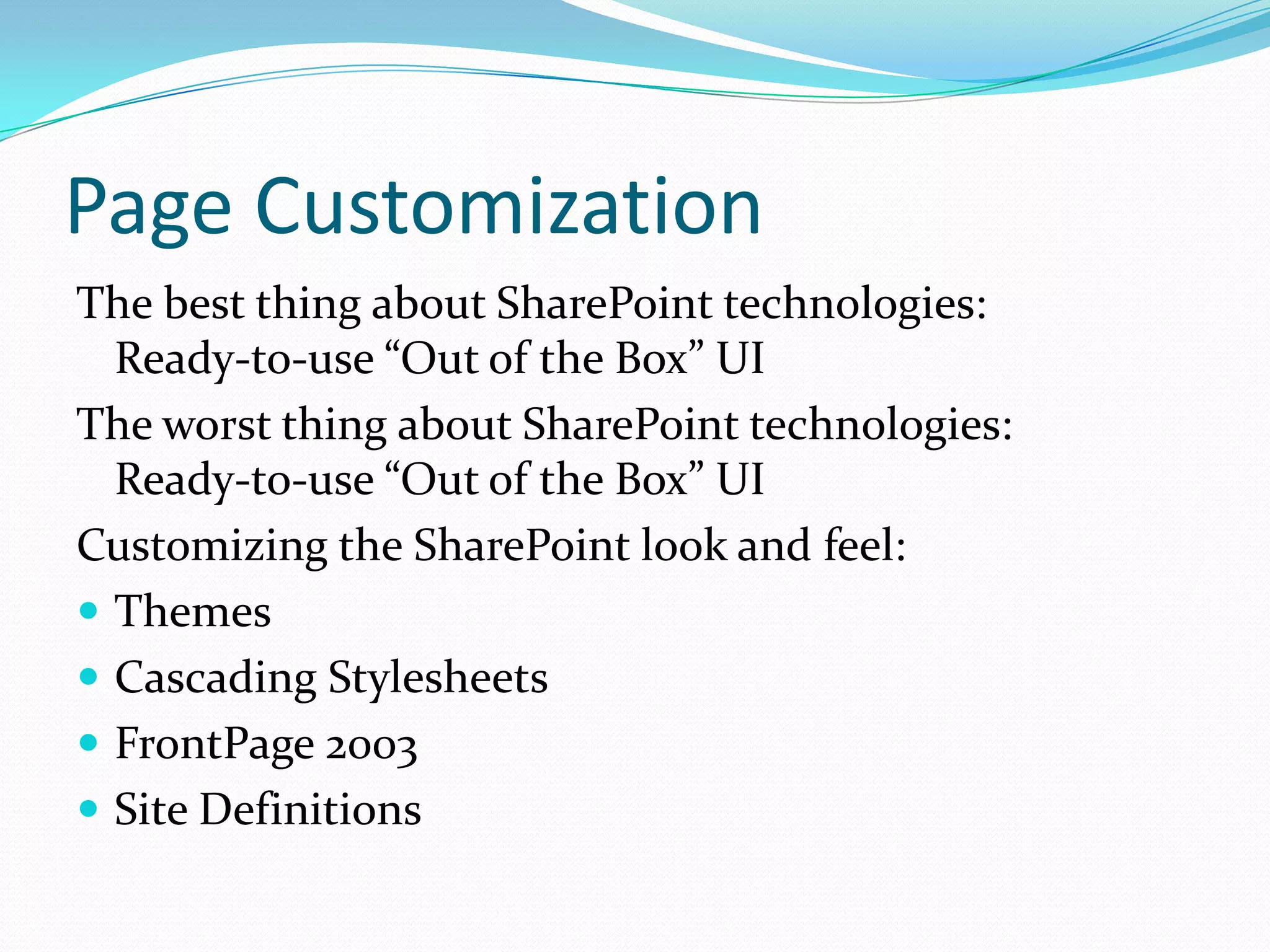Page Customization
The best thing about SharePoint technologies:
Ready-to-use “Out of the Box” UI
The worst thing about SharePoint technologies:
Ready-to-use “Out of the Box” UI
Customizing the SharePoint look and feel:
 Themes
 Cascading Stylesheets
 FrontPage 2003
 Site Definitions
 