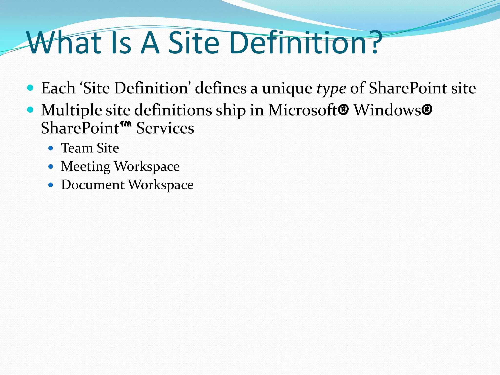 What Is A Site Definition?
 Each ‘Site Definition’ defines a unique type of SharePoint site
 Multiple site definitions ship in Microsoft® Windows®
SharePoint™ Services
 Team Site
 Meeting Workspace
 Document Workspace
 