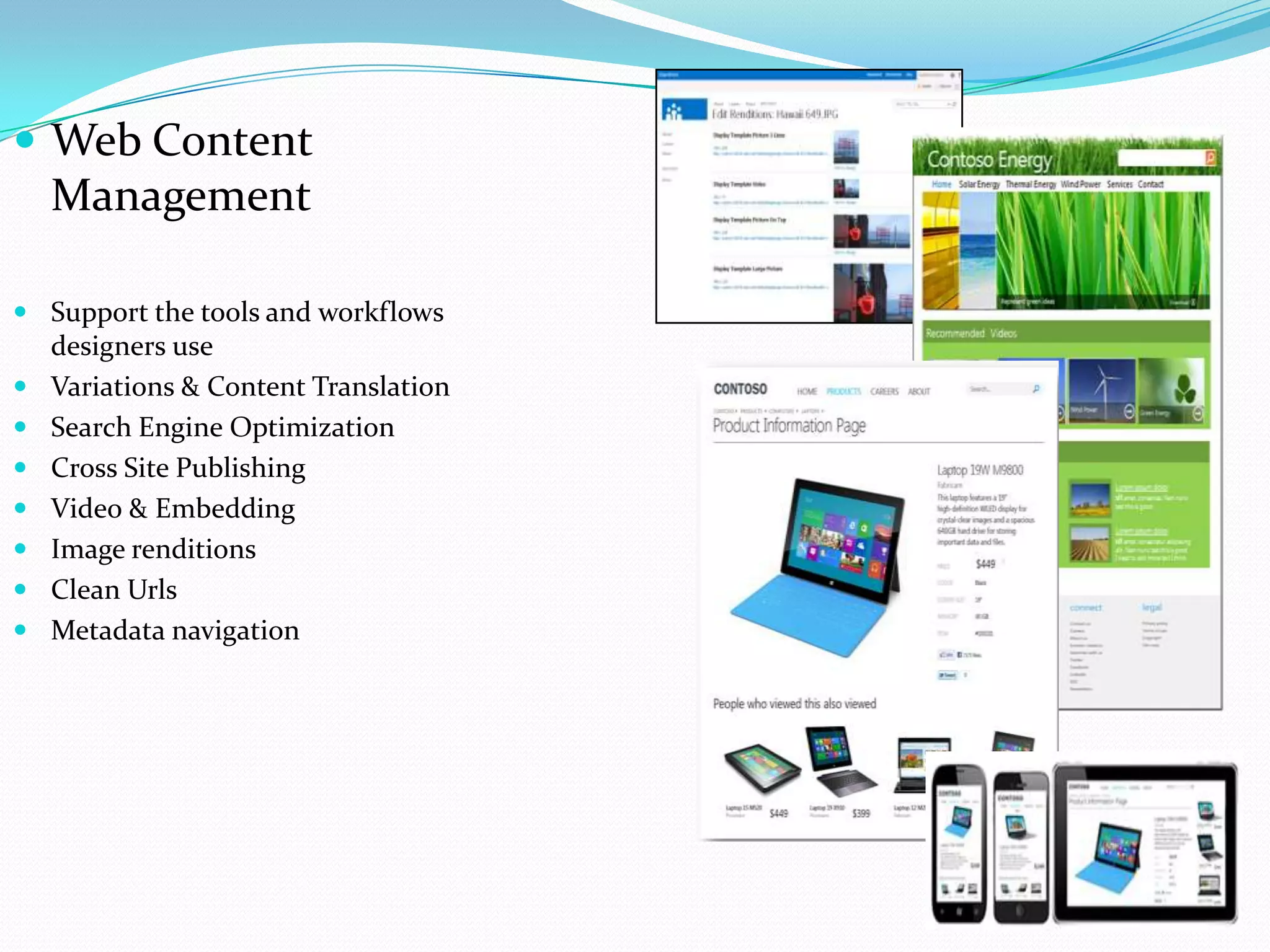  Web Content
Management
 Support the tools and workflows
designers use
 Variations & Content Translation
 Search Engine Optimization
 Cross Site Publishing
 Video & Embedding
 Image renditions
 Clean Urls
 Metadata navigation
 