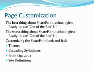Page Customization
The best thing about SharePoint technologies:
Ready-to-use “Out of the Box” UI
The worst thing about SharePoint technologies:
Ready-to-use “Out of the Box” UI
Customizing the SharePoint look and feel:
 Themes
 Cascading Stylesheets
 FrontPage 2003
 Site Definitions
 