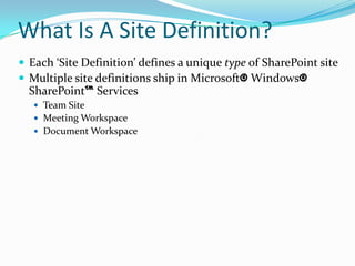 What Is A Site Definition?
 Each ‘Site Definition’ defines a unique type of SharePoint site
 Multiple site definitions ship in Microsoft® Windows®
SharePoint™ Services
 Team Site
 Meeting Workspace
 Document Workspace
 