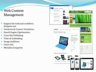  Web Content
Management
 Support the tools and workflows
designers use
 Variations & Content Translation
 Search Engine Optimization
 Cross Site Publishing
 Video & Embedding
 Image renditions
 Clean Urls
 Metadata navigation
 