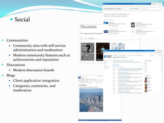  Social
 Communities
 Community sites with self-service
administration and moderation
 Modern community features such as
achievements and reputation
 Discussions
 Modern discussion boards
 Blogs
 Client application integration
 Categories, comments, and
moderation
 