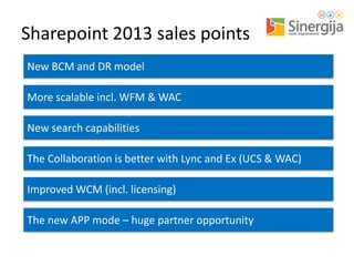 Sharepoint 2013 sales points
New BCM and DR model
More scalable incl. WFM & WAC

New search capabilities
The Collaboration is better with Lync and Ex (UCS & WAC)

Improved WCM (incl. licensing)
The new APP mode – huge partner opportunity

 