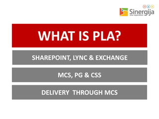 WHAT IS PLA?
SHAREPOINT, LYNC & EXCHANGE
MCS, PG & CSS
DELIVERY THROUGH MCS

 