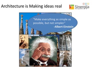 Architecture is Making ideas real
“Make everything as simple as
possible, but not simpler.”
-Albert Einstein

 