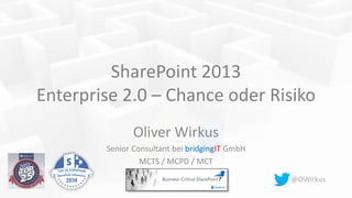 SharePoint 2013
Enterprise 2.0 – Chance oder Risiko
Oliver Wirkus
Senior Consultant bei bridgingIT GmbH
MCTS / MCPD / MCT
@OWirkus
 