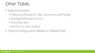 Other Tidbits
• Hybrid Scenario
 Following Allowed for Sites, Documents and People
 Managed Metadata Service
 Promoted Sites
 Self-Service Site Creation
• Hybrid Configuration Based on Wizard Tool
 