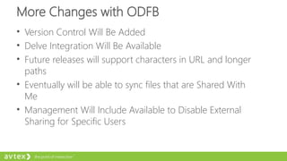 More Changes with ODFB
• Version Control Will Be Added
• Delve Integration Will Be Available
• Future releases will support characters in URL and longer
paths
• Eventually will be able to sync files that are Shared With
Me
• Management Will Include Available to Disable External
Sharing for Specific Users
 