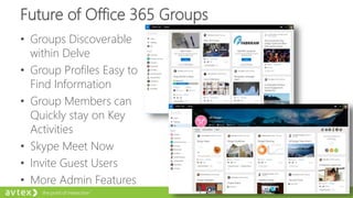 Future of Office 365 Groups
• Groups Discoverable
within Delve
• Group Profiles Easy to
Find Information
• Group Members can
Quickly stay on Key
Activities
• Skype Meet Now
• Invite Guest Users
• More Admin Features
 