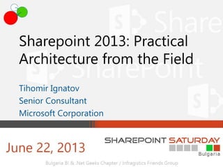 Sharepoint 2013: Practical
Architecture from the Field
Tihomir Ignatov
Senior Consultant
Microsoft Corporation
 