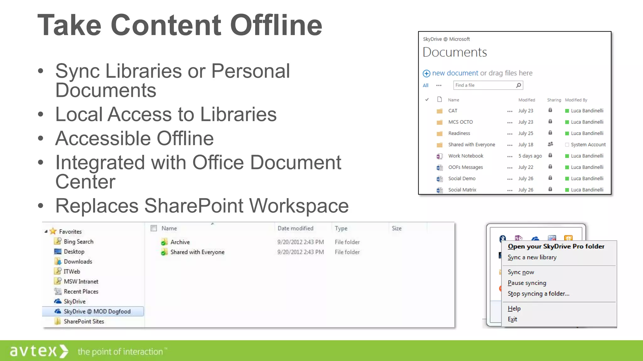 Take Content Offline
• Sync Libraries or Personal
Documents
• Local Access to Libraries
• Accessible Offline
• Integrated with Office Document
Center
• Replaces SharePoint Workspace

 