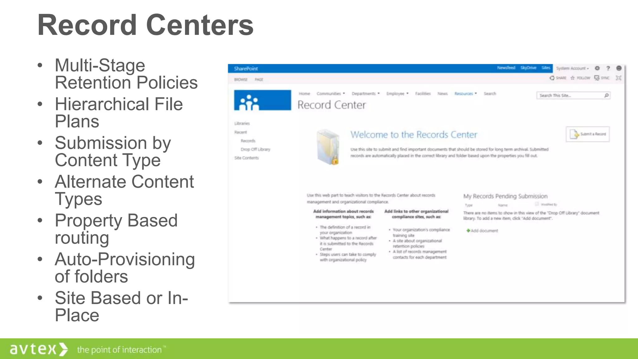 Record Centers
• Multi-Stage
Retention Policies
• Hierarchical File
Plans
• Submission by
Content Type
• Alternate Content
Types
• Property Based
routing
• Auto-Provisioning
of folders
• Site Based or InPlace

 