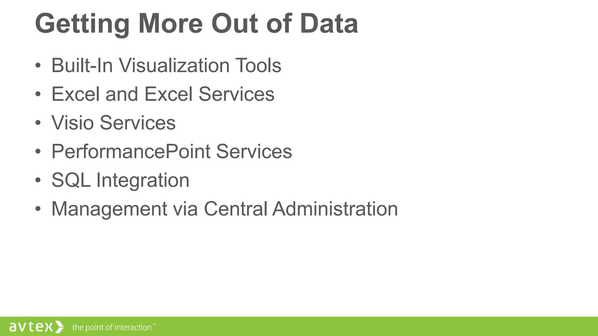 Getting More Out of Data
•
•
•
•
•
•

Built-In Visualization Tools
Excel and Excel Services
Visio Services
PerformancePoint Services
SQL Integration
Management via Central Administration

 