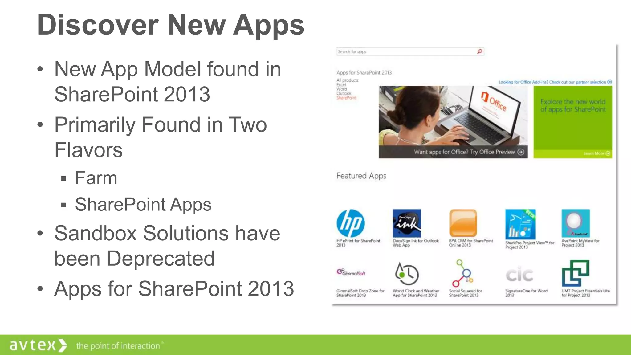 Discover New Apps
• New App Model found in
SharePoint 2013
• Primarily Found in Two
Flavors
 Farm
 SharePoint Apps

• Sandbox Solutions have
been Deprecated
• Apps for SharePoint 2013

 