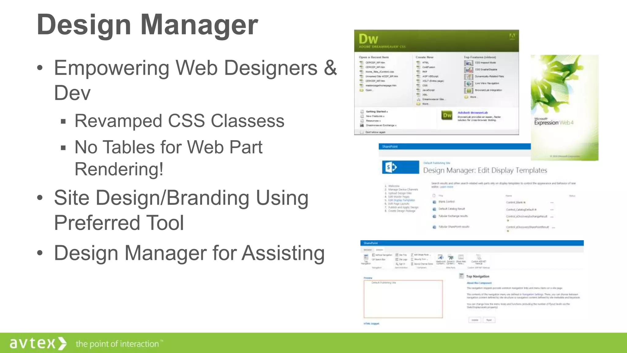 Design Manager
• Empowering Web Designers &
Dev
 Revamped CSS Classess
 No Tables for Web Part

Rendering!

• Site Design/Branding Using
Preferred Tool
• Design Manager for Assisting

 