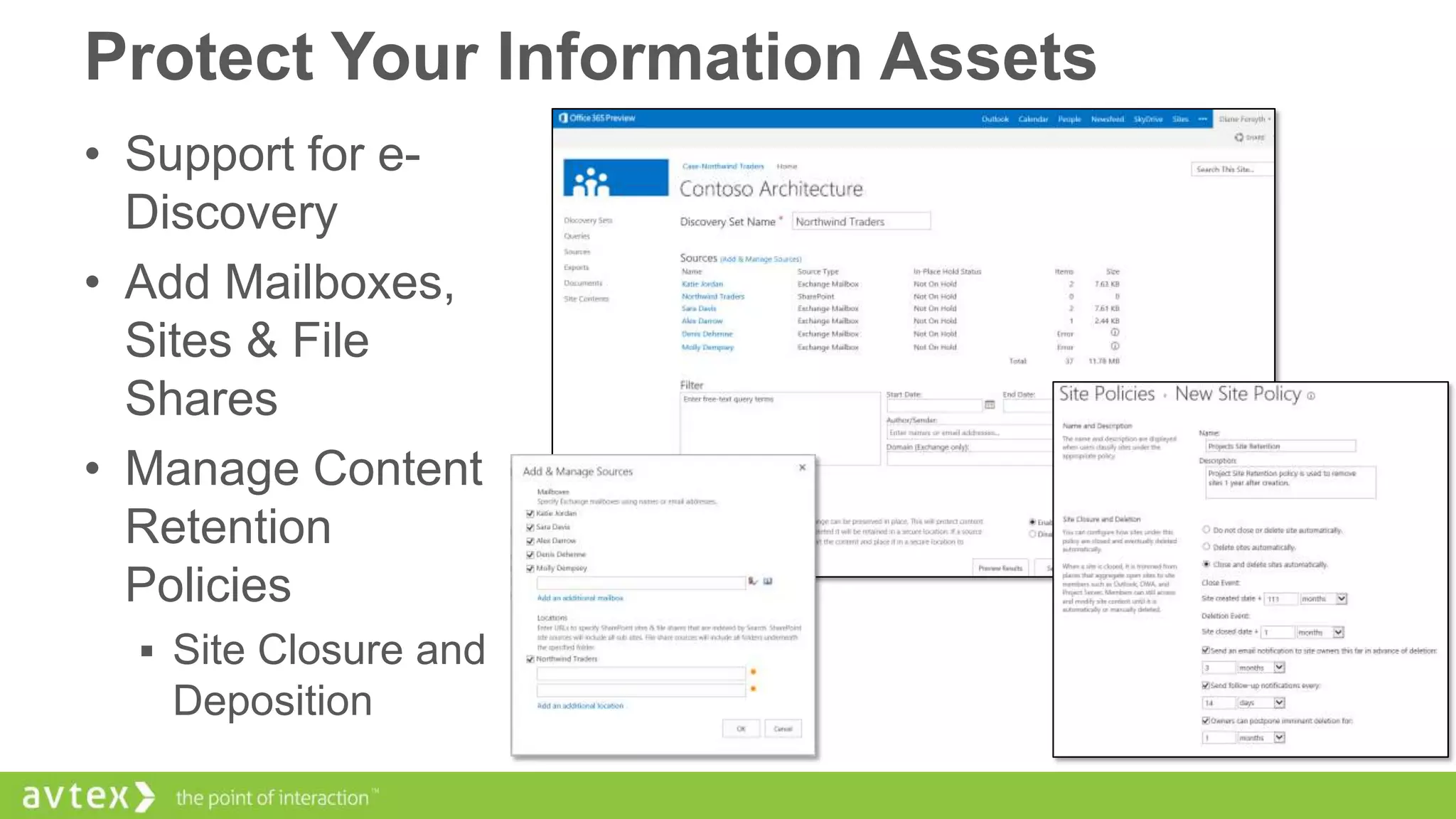 Protect Your Information Assets
• Support for eDiscovery
• Add Mailboxes,
Sites & File
Shares
• Manage Content
Retention
Policies
 Site Closure and

Deposition

 