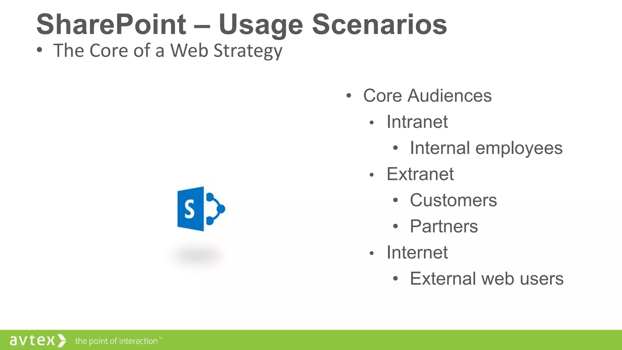 SharePoint – Usage Scenarios
• The Core of a Web Strategy

• Core Audiences
• Intranet
• Internal employees
• Extranet
• Customers
• Partners
• Internet
• External web users

 