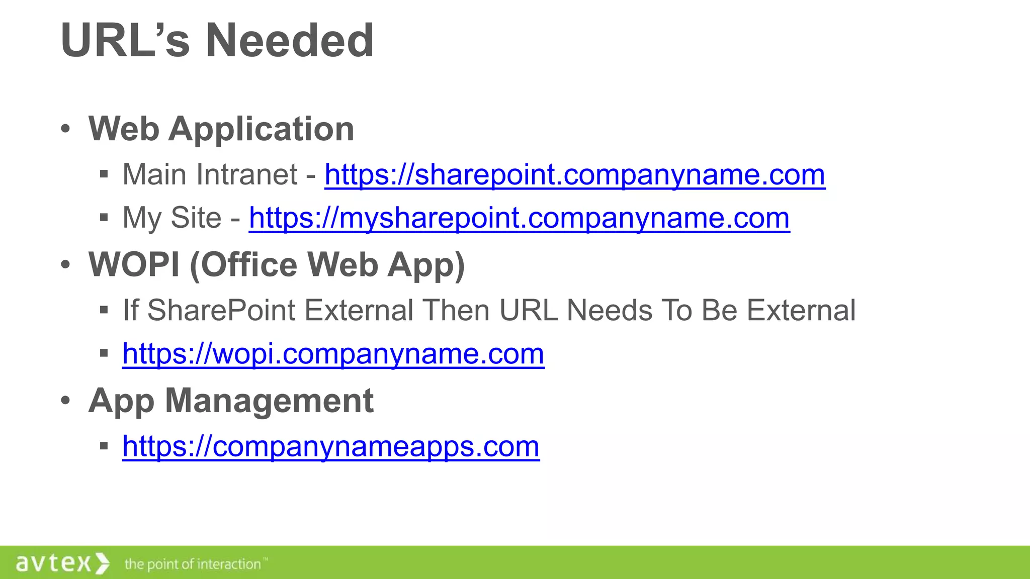 URL’s Needed
• Web Application
 Main Intranet - https://sharepoint.companyname.com
 My Site - https://mysharepoint.companyname.com

• WOPI (Office Web App)
 If SharePoint External Then URL Needs To Be External
 https://wopi.companyname.com

• App Management
 https://companynameapps.com

 