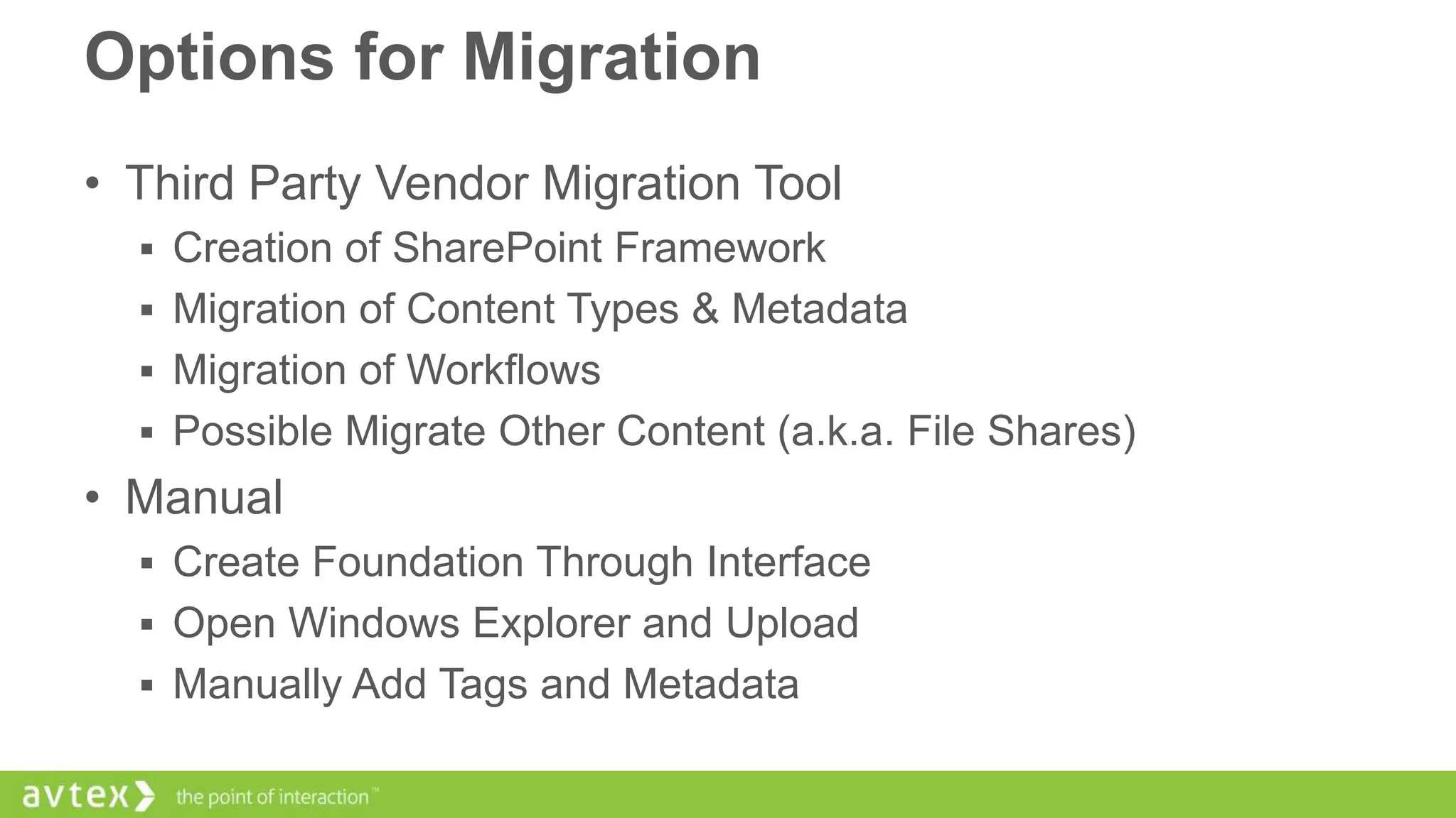 Options for Migration
• Third Party Vendor Migration Tool
 Creation of SharePoint Framework
 Migration of Content Types & Metadata
 Migration of Workflows
 Possible Migrate Other Content (a.k.a. File Shares)

• Manual
 Create Foundation Through Interface
 Open Windows Explorer and Upload
 Manually Add Tags and Metadata

 