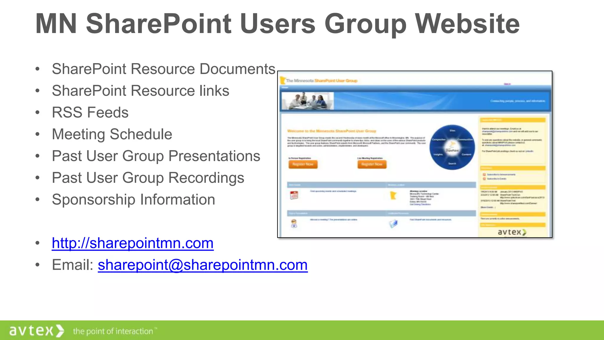 MN SharePoint Users Group Website
•
•
•
•
•
•
•

SharePoint Resource Documents
SharePoint Resource links
RSS Feeds
Meeting Schedule
Past User Group Presentations
Past User Group Recordings
Sponsorship Information

• http://sharepointmn.com
• Email: sharepoint@sharepointmn.com

 
