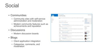 ▪ Communities
  ▪ Community sites with self-service
    administration and moderation
  ▪ Modern community features such as
    achievements and reputation
▪ Discussions
  ▪ Modern discussion boards
▪ Blogs
  ▪ Client application integration
  ▪ Categories, comments, and
    moderation
 