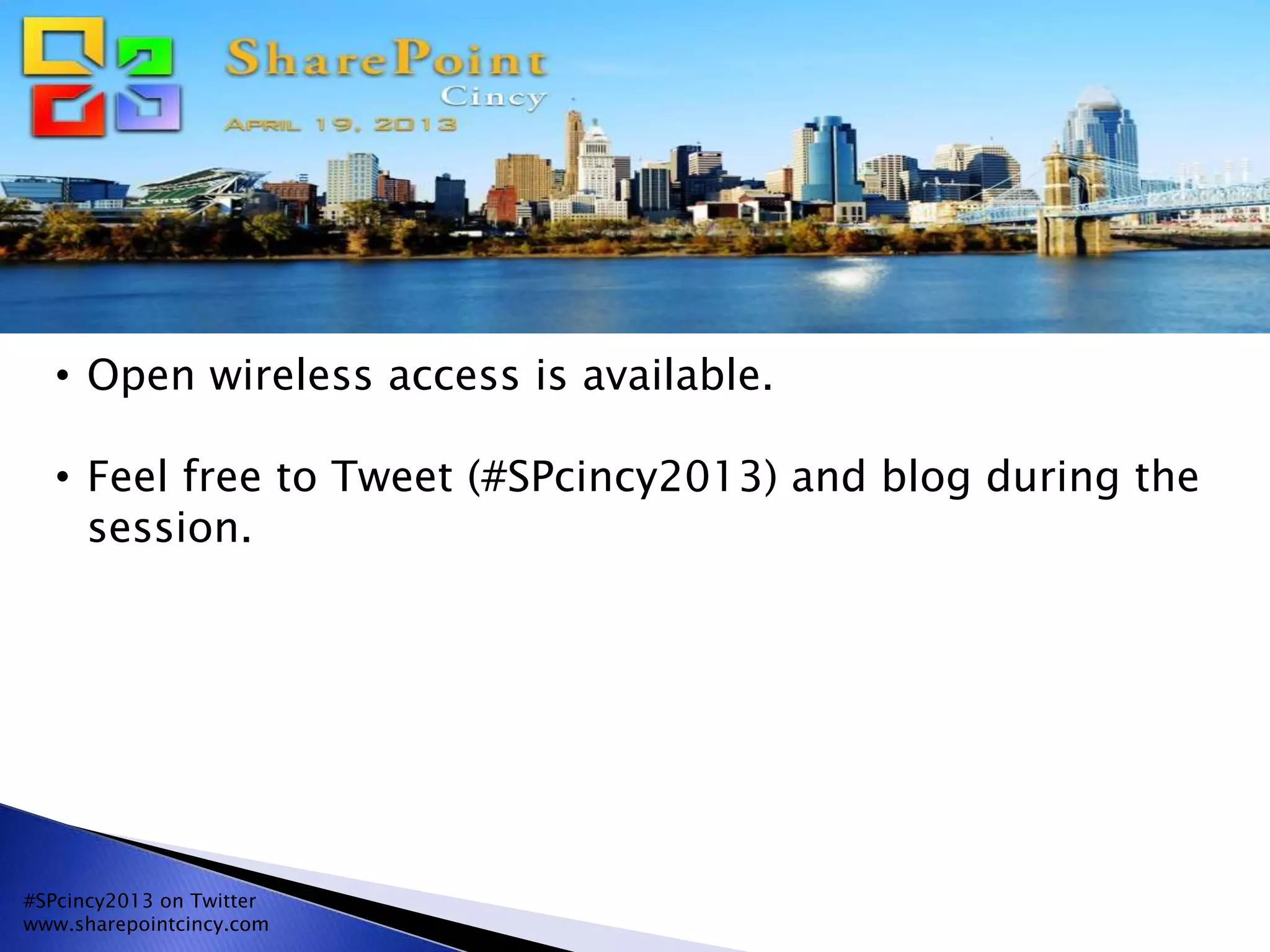 #SPcincy2013 on Twitter
www.sharepointcincy.com
• Open wireless access is available.
• Feel free to Tweet (#SPcincy2013) and blog during the
session.
 
