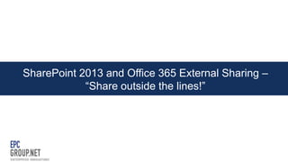 SharePoint 2013 and Office 365 External Sharing –
“Share outside the lines!”

 