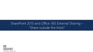SharePoint 2013 and Office 365 External Sharing –
“Share outside the lines!”
 