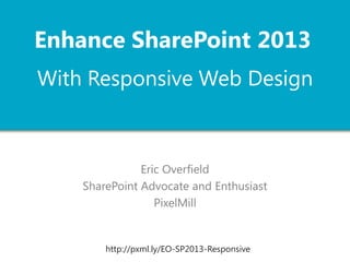 Enhance SharePoint 2013
With Responsive Web Design

Eric Overfield
SharePoint Advocate and Enthusiast
PixelMill

http://pxml.ly/EO-SP2013-Responsive

 