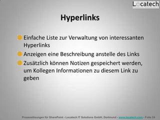 Prozesslösungen für SharePoint - Locatech IT Solutions GmbH, Dortmund - www.locatech.com - Folie 24
Hyperlinks
Einfache Liste zur Verwaltung von interessanten
Hyperlinks
Anzeigen eine Beschreibung anstelle des Links
Zusätzlich können Notizen gespeichert werden,
um Kollegen Informationen zu diesem Link zu
geben
 