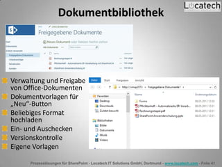 Prozesslösungen für SharePoint - Locatech IT Solutions GmbH, Dortmund - www.locatech.com - Folie 41
Dokumentbibliothek
Verwaltung und Freigabe
von Office-Dokumenten
Dokumentvorlagen für
„Neu“-Button
Beliebiges Format
hochladen
Ein- und Auschecken
Versionskontrolle
Eigene Vorlagen
 