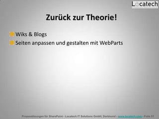 Prozesslösungen für SharePoint - Locatech IT Solutions GmbH, Dortmund - www.locatech.com - Folie 51
Zurück zur Theorie!
Wiks & Blogs
Seiten anpassen und gestalten mit WebParts
 