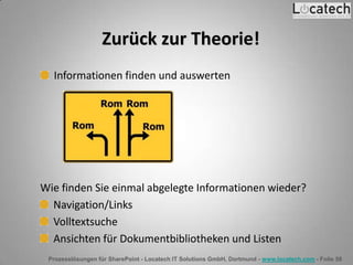 Prozesslösungen für SharePoint - Locatech IT Solutions GmbH, Dortmund - www.locatech.com - Folie 58
Zurück zur Theorie!
Informationen finden und auswerten
Wie finden Sie einmal abgelegte Informationen wieder?
Navigation/Links
Volltextsuche
Ansichten für Dokumentbibliotheken und Listen
 
