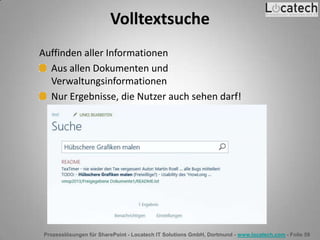 Prozesslösungen für SharePoint - Locatech IT Solutions GmbH, Dortmund - www.locatech.com - Folie 59
Volltextsuche
Auffinden aller Informationen
Aus allen Dokumenten und
Verwaltungsinformationen
Nur Ergebnisse, die Nutzer auch sehen darf!
 