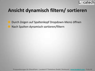 Prozesslösungen für SharePoint - Locatech IT Solutions GmbH, Dortmund - www.locatech.com - Folie 66
Ansicht dynamisch filtern/ sortieren
Durch Zeigen auf Spaltenkopf Dropdown-Menü öffnen
Nach Spalten dynamisch sortieren/filtern
 