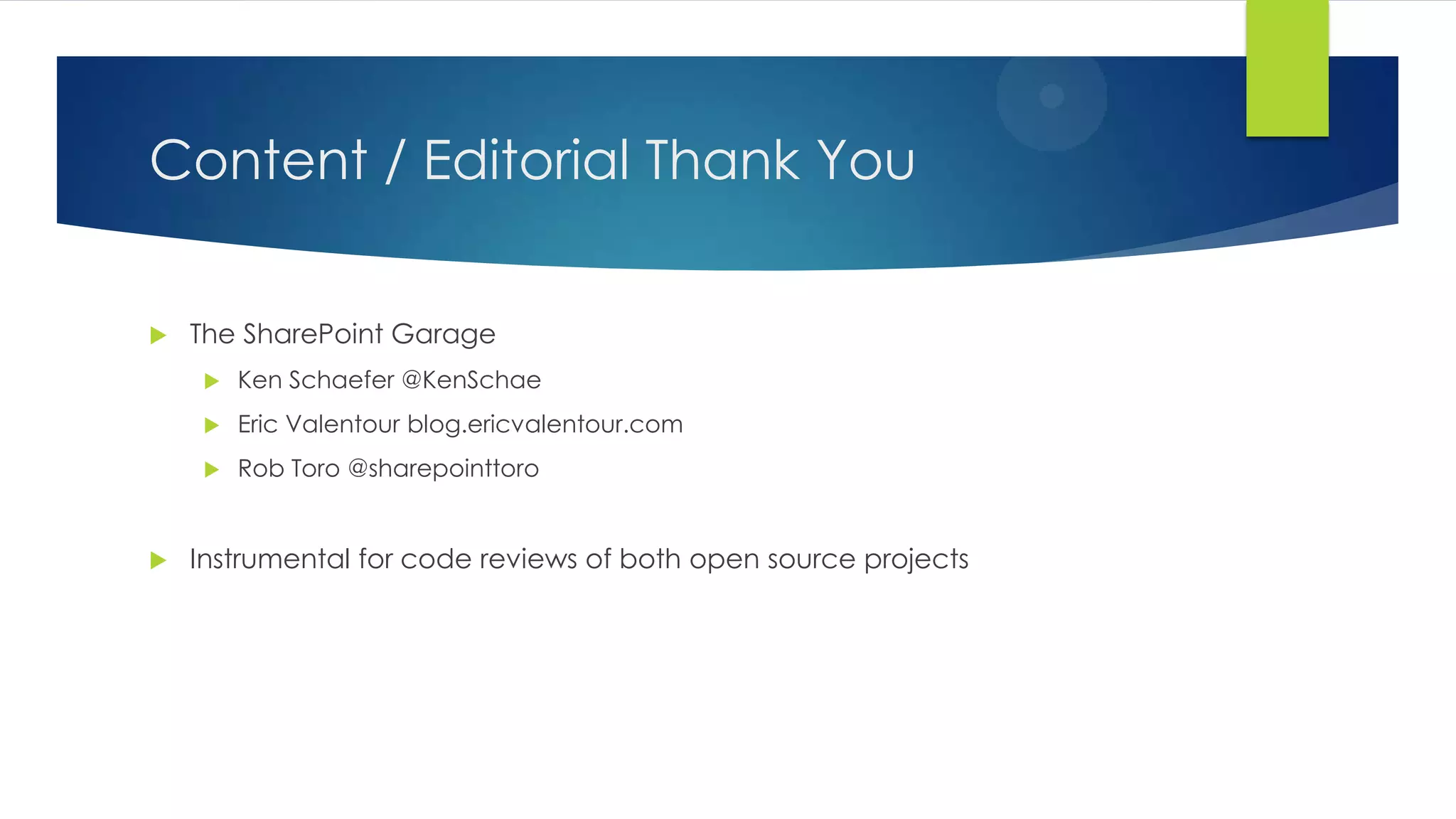 Content / Editorial Thank You
 The SharePoint Garage
 Ken Schaefer @KenSchae
 Eric Valentour blog.ericvalentour.com
 Rob Toro @sharepointtoro
 Instrumental for code reviews of both open source projects
 