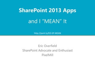SharePoint 2013 Apps 
and I “MEAN” It 
http://pxml.ly/EO-SP-MEAN 
Eric Overfield 
SharePoint Advocate and Enthusiast 
PixelMill 
 