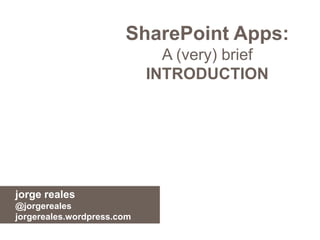 SharePoint Apps:
A (very) brief
INTRODUCTION
jorge reales
@jorgereales
jorgereales.wordpress.com
 