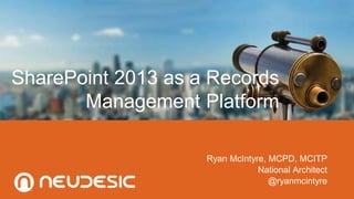 SharePoint 2013 as a Records
Management Platform
Ryan McIntyre, MCPD, MCITP
National Architect
@ryanmcintyre
 