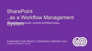 SharePoint
..as a Workflow Management
ANDREAS ASCHAUER, ALEGRI INTERNATIONAL
System

SHAREPOINT AND PROJECT CONFERENCE ADRIATICS 2013
ZAGREB, NOVEMBER 27-28 2013

 