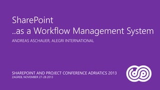 SharePoint
..as a Workflow Management System
ANDREAS ASCHAUER, ALEGRI INTERNATIONAL

SHAREPOINT AND PROJECT CONFERENCE ADRIATICS 2013
ZAGREB, NOVEMBER 27-28 2013

 