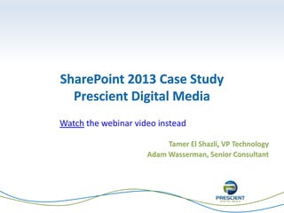 SharePoint 2013 Case Study
Prescient Digital Media
Tamer El Shazli, VP Technology
Adam Wasserman, Senior Consultant
Watch the webinar video instead
 