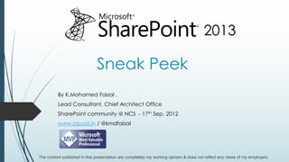 2013

                              Sneak Peek
          By K.Mohamed Faizal ,
          Lead Consultant, Chief Architect Office
          SharePoint community @ NCS - 17th Sep. 2012
          www.zquad.in / @kmdfaizal




The content published in this presentation are completely my working opinion & does not reflect any views of my employers.
 