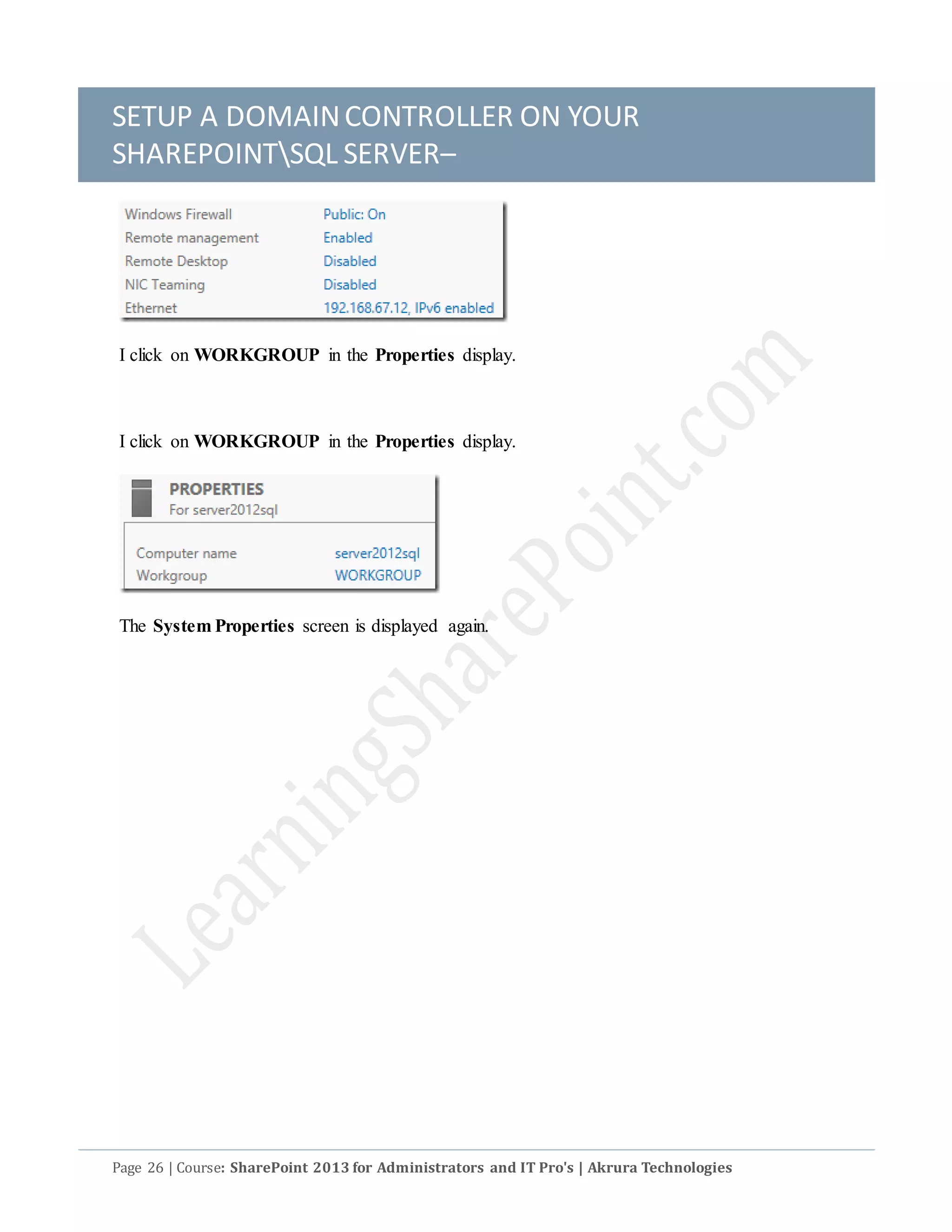 SETUP A DOMAINCONTROLLER ON YOUR
SHAREPOINTSQL SERVER–
Page 26 | Course: SharePoint 2013 for Administrators and IT Pro's | Akrura Technologies
I click on WORKGROUP in the Properties display.
I click on WORKGROUP in the Properties display.
The System Properties screen is displayed again.
 